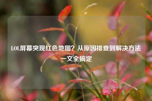 LOL屏幕突现红色地图？从原因排查到解决方法一文全搞定