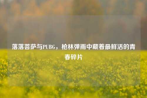 落落菩萨与PUBG，枪林弹雨中藏着最鲜活的青春碎片