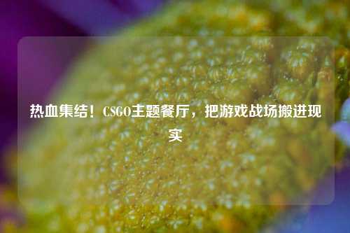 热血集结！CSGO主题餐厅，把游戏战场搬进现实