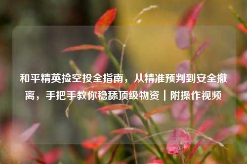 和平精英捡空投全指南，从精准预判到安全撤离，手把手教你稳舔顶级物资｜附操作视频