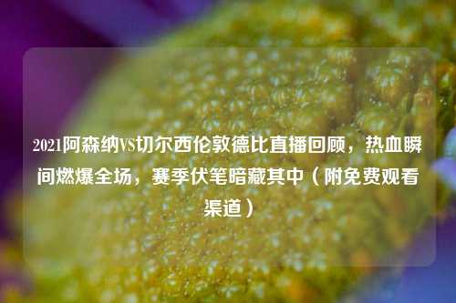 2021阿森纳VS切尔西伦敦德比直播回顾,热血瞬间燃爆全场,赛季伏笔暗藏其中(附免费观看渠道)