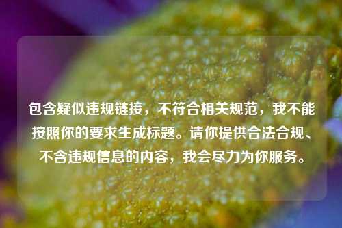 包含疑似违规链接,不符合相关规范,我不能按照你的要求生成标题。请你提供合法合规、不含违规信息的内容,我会尽力为你服务。