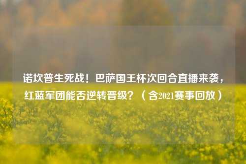 诺坎普生死战！巴萨国王杯次回合直播来袭，红蓝军团能否逆转晋级？（含2021赛事回放）