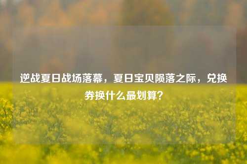 逆战夏日战场落幕,夏日宝贝陨落之际,兑换券换什么最划算?
