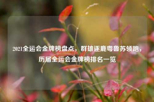 2021全运会金牌榜盘点，群雄逐鹿粤鲁苏领跑，历届全运会金牌榜排名一览