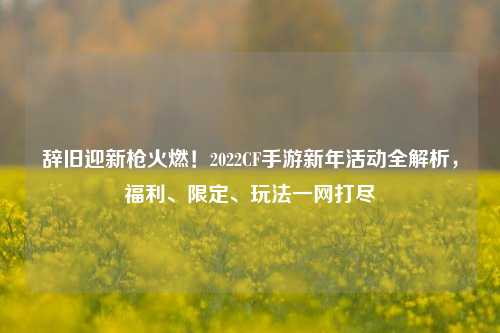 辞旧迎新枪火燃!2022CF手游新年活动全解析,福利、限定、玩法一网打尽