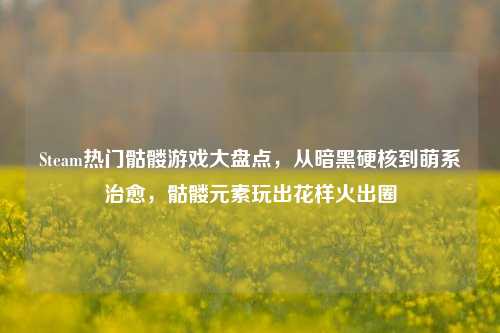 Steam热门骷髅游戏大盘点，从暗黑硬核到萌系治愈，骷髅元素玩出花样火出圈