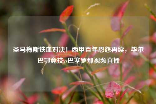 圣马梅斯铁血对决！西甲百年恩怨再续，毕尔巴鄂竞技vs巴塞罗那视频直播