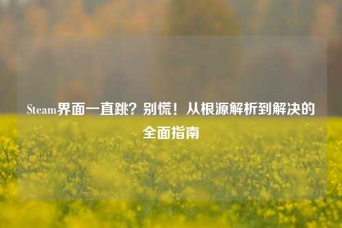 Steam界面一直跳？别慌！从根源解析到解决的全面指南