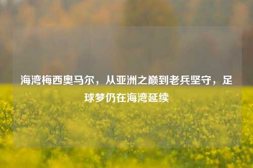 海湾梅西奥马尔，从亚洲之巅到老兵坚守，足球梦仍在海湾延续