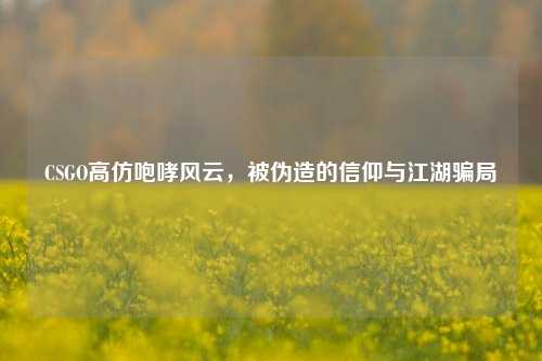 CSGO高仿咆哮风云,被伪造的信仰与江湖骗局