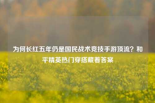 为何长红五年仍是国民战术竞技手游顶流？和平精英热门穿搭藏着答案