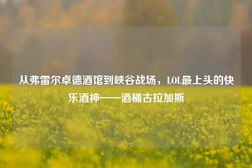 从弗雷尔卓德酒馆到峡谷战场，LOL最上头的快乐酒神——酒桶古拉加斯