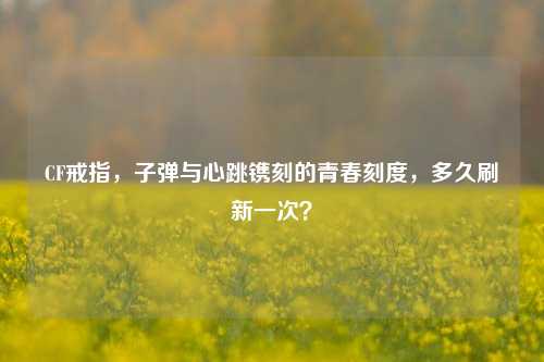 CF戒指，子弹与心跳镌刻的青春刻度，多久刷新一次？