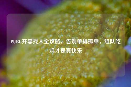 PUBG开黑找人全攻略,告别单排孤单,组队吃鸡才是真快乐