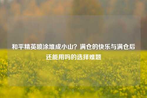 和平精英喷涂堆成小山？满仓的快乐与满仓后还能用吗的选择难题