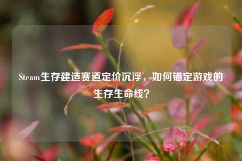 Steam生存建造赛道定价沉浮,如何锚定游戏的生存生命线?