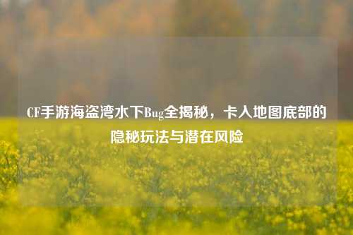 CF手游海盗湾水下Bug全揭秘，卡入地图底部的隐秘玩法与潜在风险