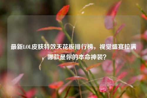 最新LOL皮肤特效天花板排行榜,视觉盛宴拉满,哪款是你的本命神装?