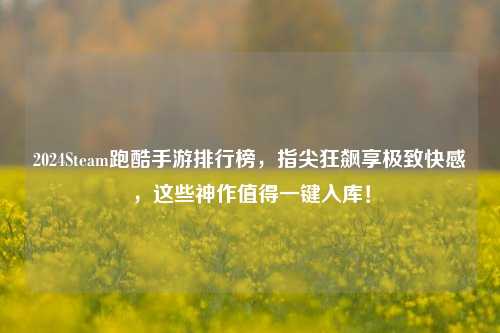 2024Steam跑酷手游排行榜，指尖狂飙享极致快感，这些神作值得一键入库！