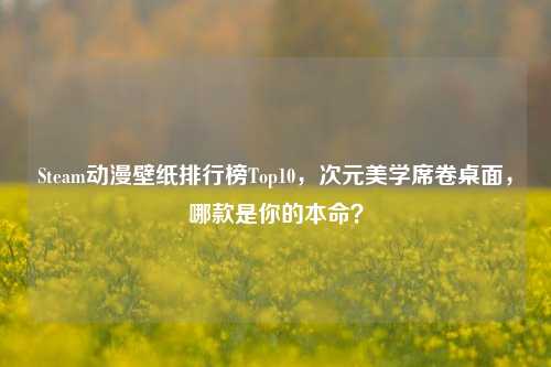 Steam动漫壁纸排行榜Top10,次元美学席卷桌面,哪款是你的本命?