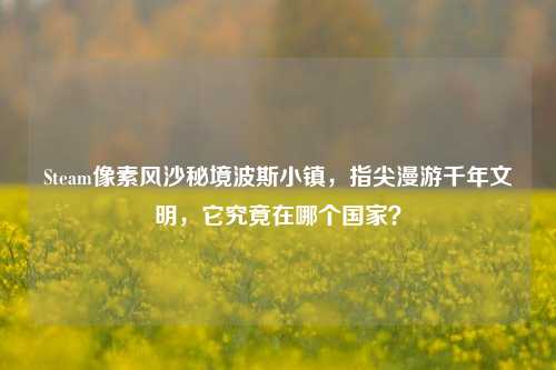 Steam像素风沙秘境波斯小镇,指尖漫游千年文明,它究竟在哪个国家?