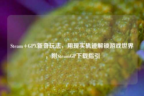 Steam+GPX新奇玩法,用现实轨迹解锁游戏世界,附SteamGP下载指引
