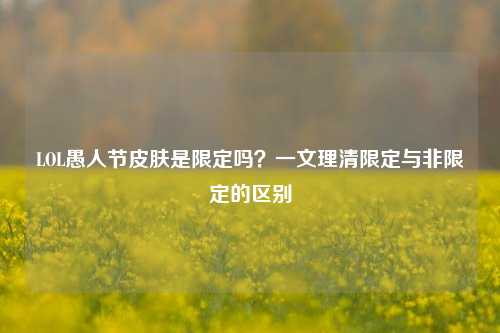 LOL愚人节皮肤是限定吗？一文理清限定与非限定的区别