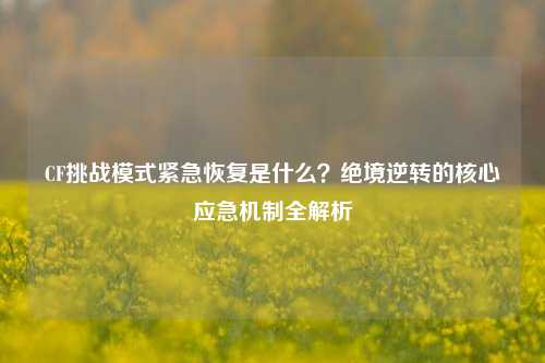 CF挑战模式紧急恢复是什么?绝境逆转的核心应急机制全解析