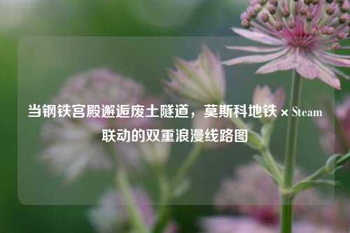 当钢铁宫殿邂逅废土隧道,莫斯科地铁×Steam联动的双重浪漫线路图