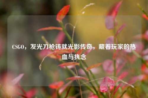 CSGO,发光刀枪铸就光影传奇,藏着玩家的热血与执念