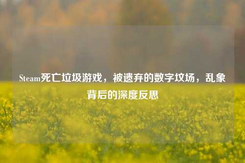 Steam死亡垃圾游戏,被遗弃的数字坟场,乱象背后的深度反思