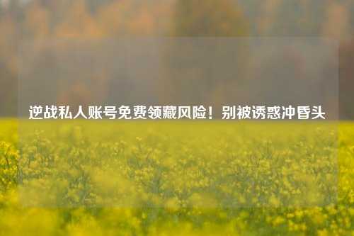 逆战私人账号免费领藏风险!别被诱惑冲昏头
