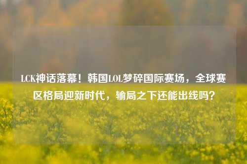 LCK神话落幕！韩国LOL梦碎国际赛场，全球赛区格局迎新时代，输局之下还能出线吗？