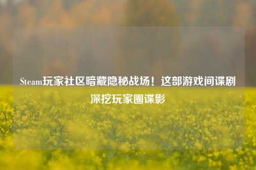 Steam玩家社区暗藏隐秘战场!这部游戏间谍剧深挖玩家圈谍影