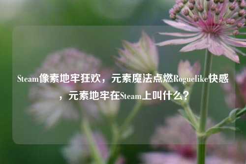 Steam像素地牢狂欢,元素魔法点燃Roguelike快感,元素地牢在Steam上叫什么?
