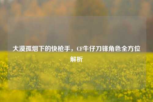 大漠孤烟下的快枪手，CF牛仔刀锋角色全方位解析