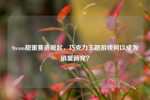 Steam甜蜜赛道崛起，巧克力主题游戏何以成为销量新宠？