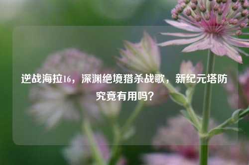 逆战海拉16,深渊绝境猎杀战歌,新纪元塔防究竟有用吗?