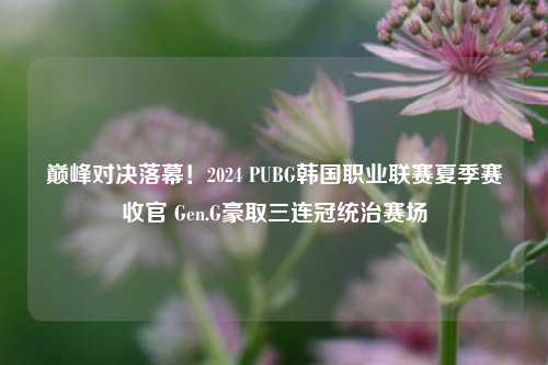 巅峰对决落幕!2024 PUBG韩国职业联赛夏季赛收官 Gen.G豪取三连冠统治赛场