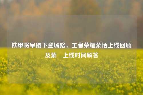 铁甲将军稷下登场路，王者荣耀蒙恬上线回顾及蒙犽上线时间解答