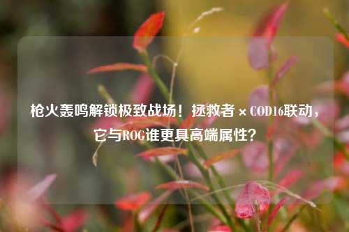 枪火轰鸣解锁极致战场!拯救者×COD16联动,它与ROG谁更具高端属性?