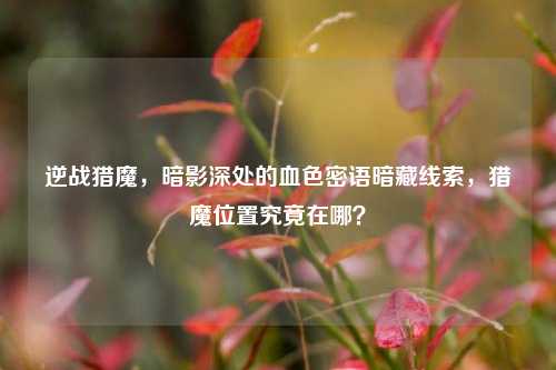 逆战猎魔，暗影深处的血色密语暗藏线索，猎魔位置究竟在哪？