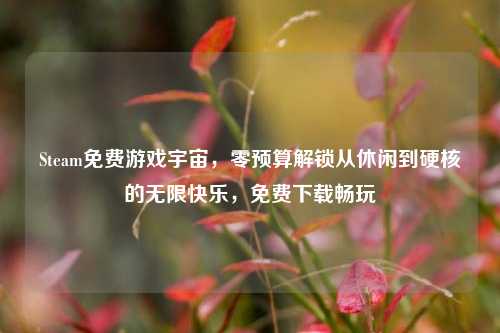 Steam免费游戏宇宙,零预算解锁从休闲到硬核的无限快乐,免费下载畅玩