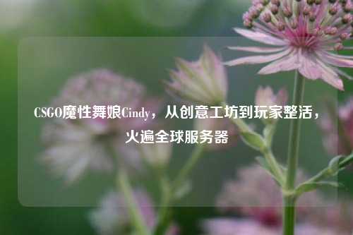 CSGO魔性舞娘Cindy,从创意工坊到玩家整活,火遍全球服务器