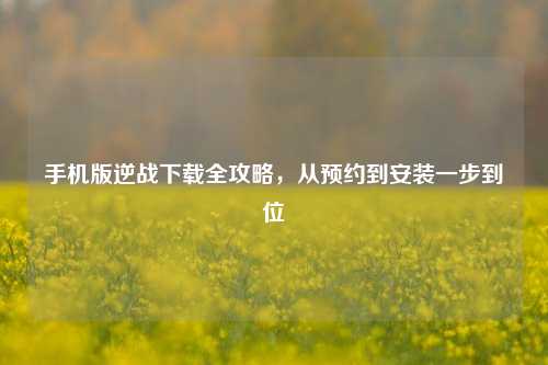 手机版逆战下载全攻略,从预约到安装一步到位