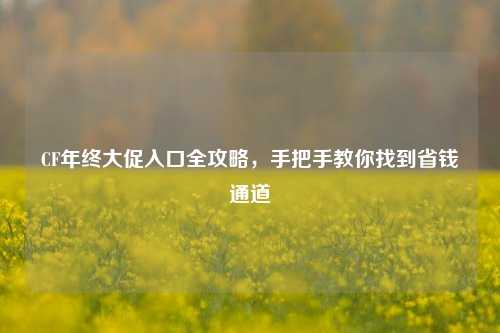CF年终大促入口全攻略,手把手教你找到省钱通道