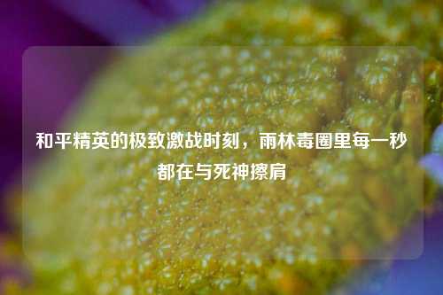 和平精英的极致激战时刻,雨林毒圈里每一秒都在与死神擦肩