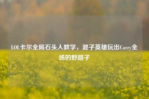 LOL卡尔全局石头人教学,混子英雄玩出Carry全场的野路子