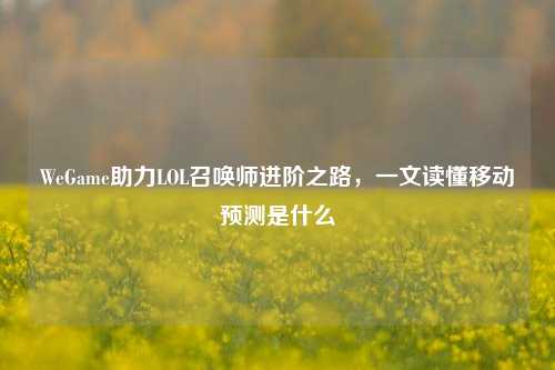 WeGame助力LOL召唤师进阶之路，一文读懂移动预测是什么